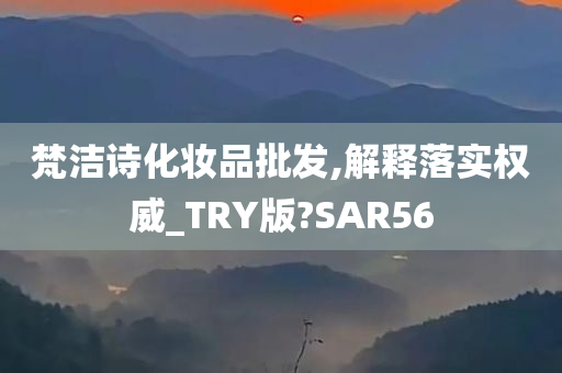 梵洁诗化妆品批发,解释落实权威_TRY版?SAR56