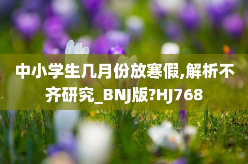 中小学生几月份放寒假,解析不齐研究_BNJ版?HJ768