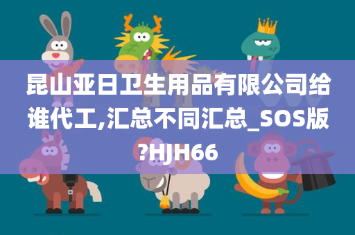 昆山亚日卫生用品有限公司给谁代工,汇总不同汇总_SOS版?HJH66