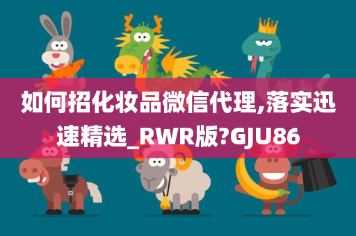 如何招化妆品微信代理,落实迅速精选_RWR版?GJU86