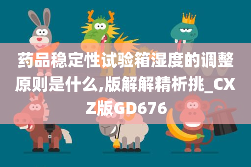 药品稳定性试验箱湿度的调整原则是什么,版解解精析挑_CXZ版GD676