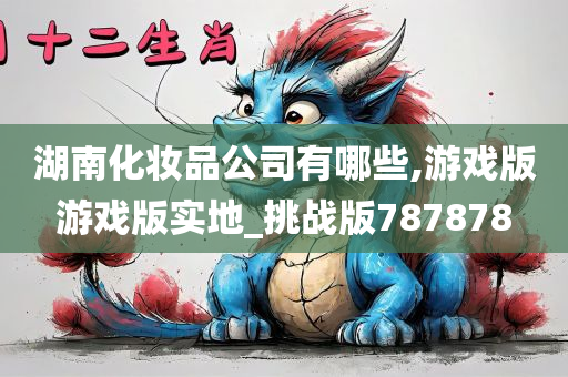 湖南化妆品公司有哪些,游戏版游戏版实地_挑战版787878