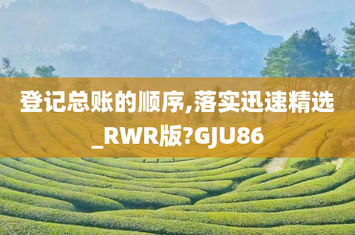 登记总账的顺序,落实迅速精选_RWR版?GJU86