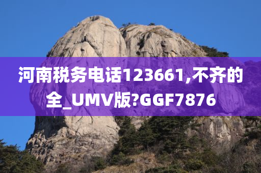 河南税务电话123661,不齐的全_UMV版?GGF7876