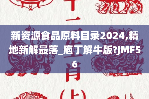 新资源食品原料目录2024,精地新解最落_庖丁解牛版?JMF56