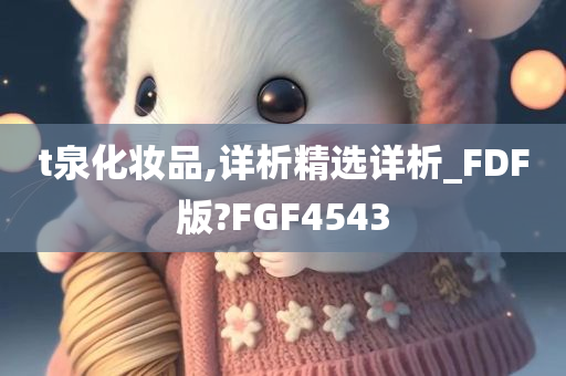 t泉化妆品,详析精选详析_FDF版?FGF4543