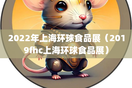 2022年上海环球食品展（2019fhc上海环球食品展）