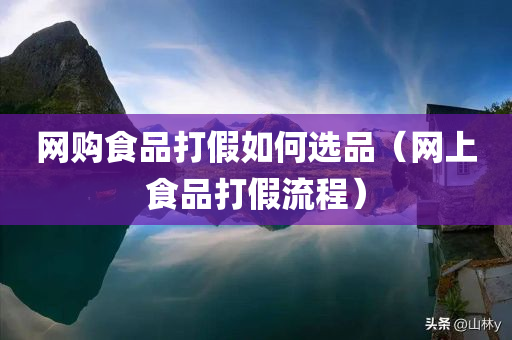 网购食品打假如何选品（网上食品打假流程）