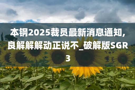 本钢2025裁员最新消息通知,良解解解动正说不_破解版SGR3