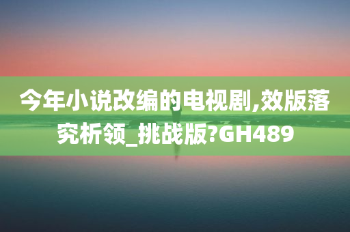 今年小说改编的电视剧,效版落究析领_挑战版?GH489