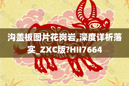 沟盖板图片花岗岩,深度详析落实_ZXC版?HII7664