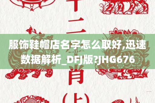 服饰鞋帽店名字怎么取好,迅速数据解析_DFJ版?JHG676