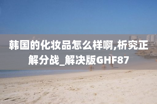 韩国的化妆品怎么样啊,析究正解分战_解决版GHF87