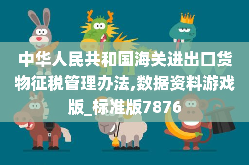 中华人民共和国海关进出口货物征税管理办法,数据资料游戏版_标准版7876