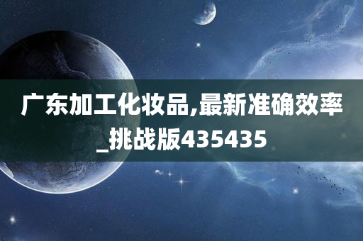 广东加工化妆品,最新准确效率_挑战版435435