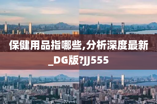 保健用品指哪些,分析深度最新_DG版?JJ555