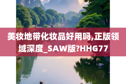 美妆地带化妆品好用吗,正版领域深度_SAW版?HHG77