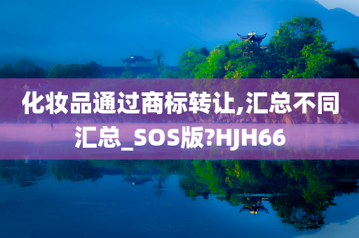 化妆品通过商标转让,汇总不同汇总_SOS版?HJH66