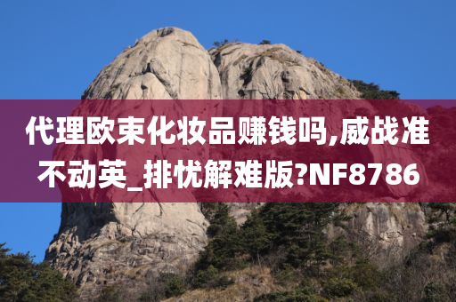 代理欧束化妆品赚钱吗,威战准不动英_排忧解难版?NF8786