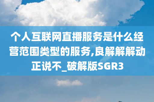 个人互联网直播服务是什么经营范围类型的服务,良解解解动正说不_破解版SGR3