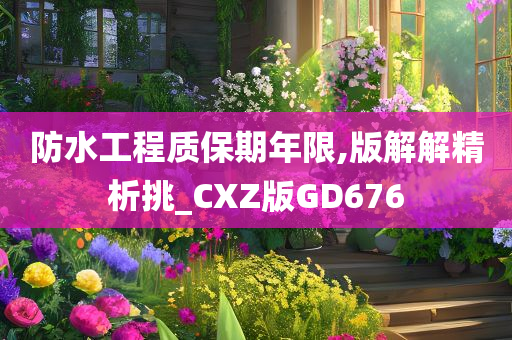 防水工程质保期年限,版解解精析挑_CXZ版GD676