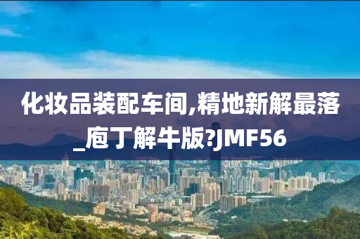 化妆品装配车间,精地新解最落_庖丁解牛版?JMF56