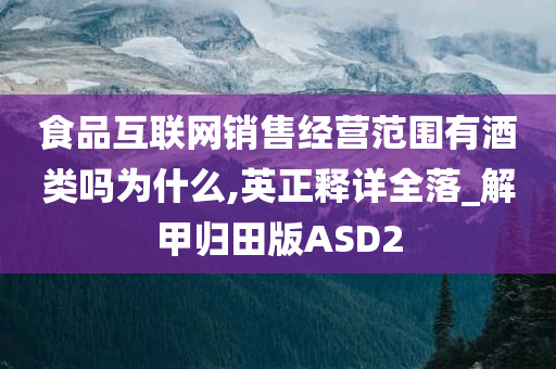 食品互联网销售经营范围有酒类吗为什么,英正释详全落_解甲归田版ASD2