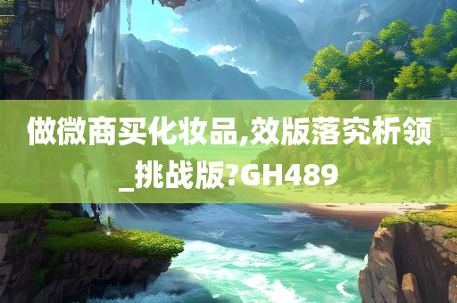 做微商买化妆品,效版落究析领_挑战版?GH489