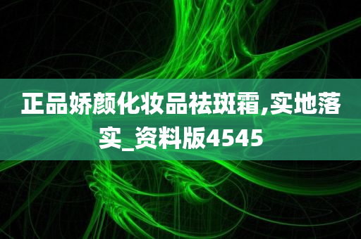 正品娇颜化妆品祛斑霜,实地落实_资料版4545