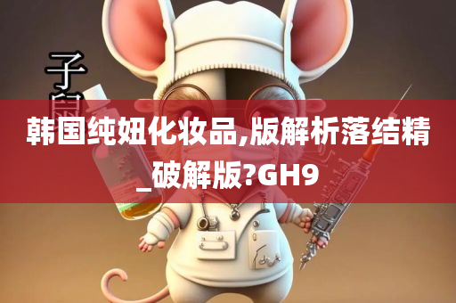 韩国纯妞化妆品,版解析落结精_破解版?GH9