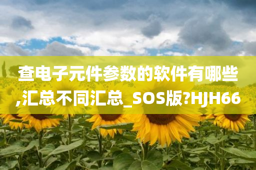 查电子元件参数的软件有哪些,汇总不同汇总_SOS版?HJH66