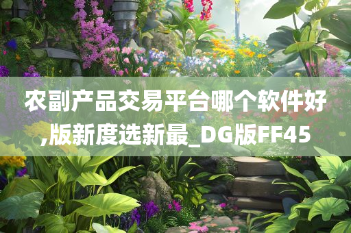 农副产品交易平台哪个软件好,版新度选新最_DG版FF45