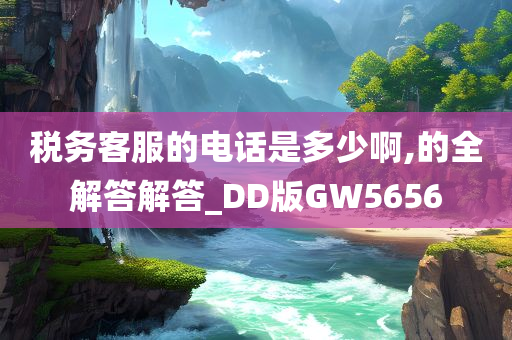 税务客服的电话是多少啊,的全解答解答_DD版GW5656