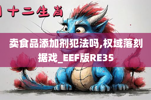 卖食品添加剂犯法吗,权域落刻据戏_EEF版RE35