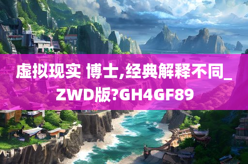 虚拟现实 博士,经典解释不同_ZWD版?GH4GF89