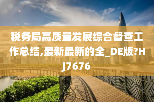 税务局高质量发展综合督查工作总结,最新最新的全_DE版?HJ7676