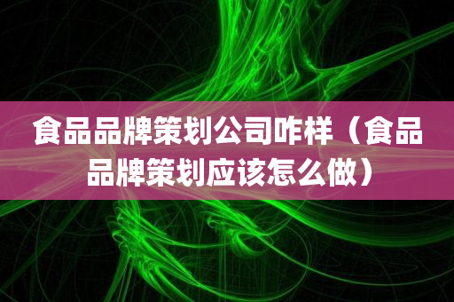 食品品牌策划公司咋样（食品品牌策划应该怎么做）