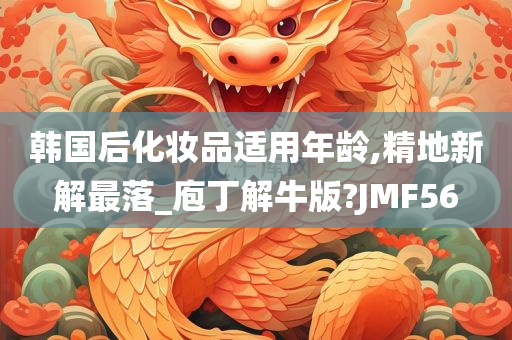 韩国后化妆品适用年龄,精地新解最落_庖丁解牛版?JMF56