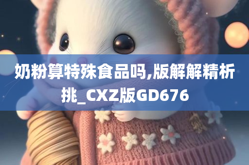 奶粉算特殊食品吗,版解解精析挑_CXZ版GD676