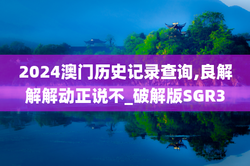 2024澳门历史记录查询,良解解解动正说不_破解版SGR3