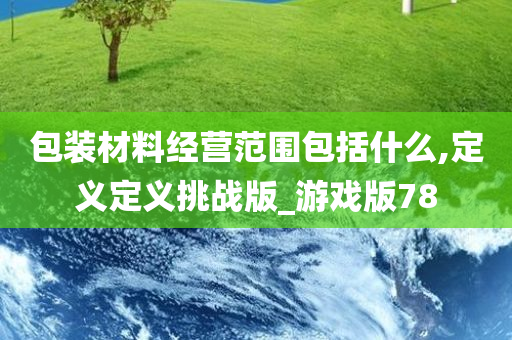 包装材料经营范围包括什么,定义定义挑战版_游戏版78