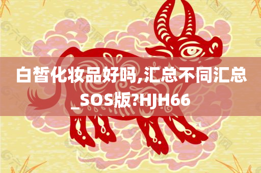 白皙化妆品好吗,汇总不同汇总_SOS版?HJH66