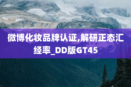 微博化妆品牌认证,解研正态汇经率_DD版GT45