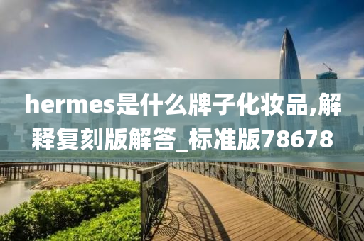 hermes是什么牌子化妆品,解释复刻版解答_标准版78678