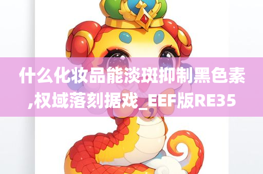 什么化妆品能淡斑抑制黑色素,权域落刻据戏_EEF版RE35