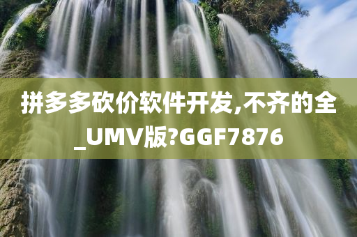 拼多多砍价软件开发,不齐的全_UMV版?GGF7876