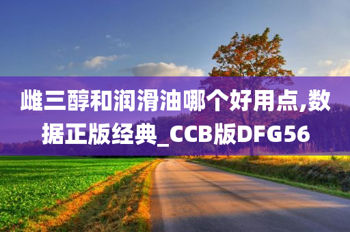 雌三醇和润滑油哪个好用点,数据正版经典_CCB版DFG56