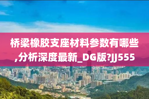 桥梁橡胶支座材料参数有哪些,分析深度最新_DG版?JJ555