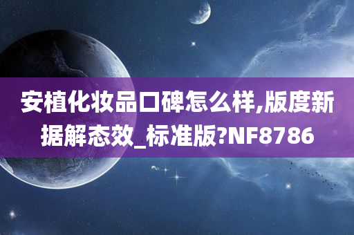 安植化妆品口碑怎么样,版度新据解态效_标准版?NF8786