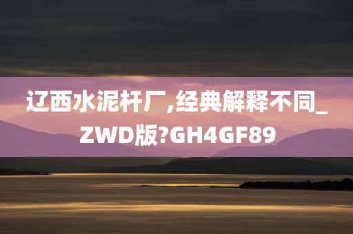 辽西水泥杆厂,经典解释不同_ZWD版?GH4GF89